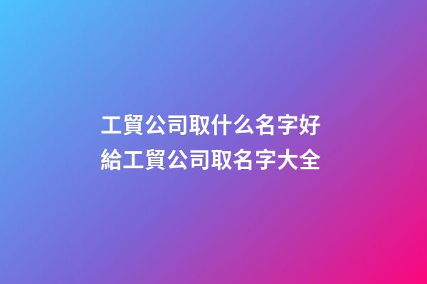 工貿公司取什么名字好 給工貿公司取名字大全-第1張-公司起名-玄機派